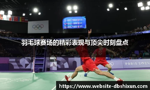 羽毛球赛场的精彩表现与顶尖时刻盘点